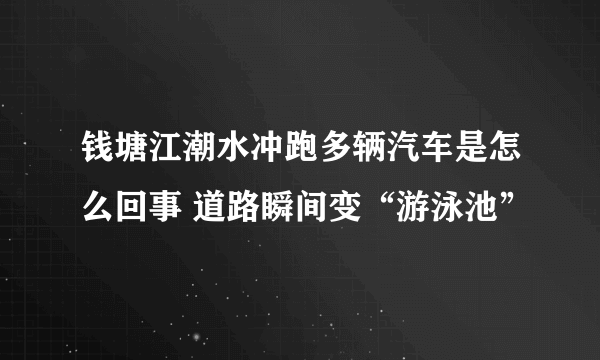 钱塘江潮水冲跑多辆汽车是怎么回事 道路瞬间变“游泳池”
