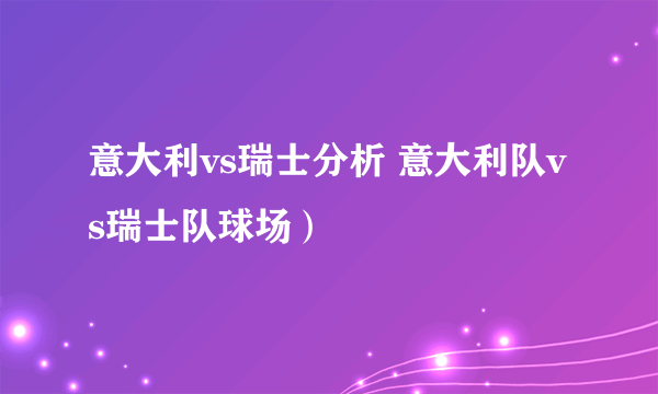 意大利vs瑞士分析 意大利队vs瑞士队球场）
