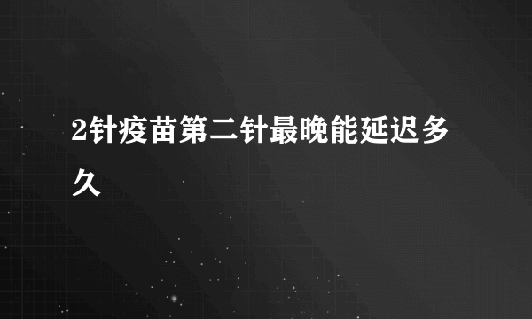 2针疫苗第二针最晚能延迟多久