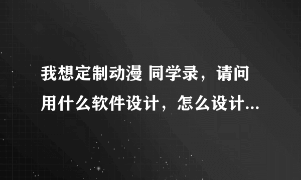 我想定制动漫 同学录，请问用什么软件设计，怎么设计，详解谢谢