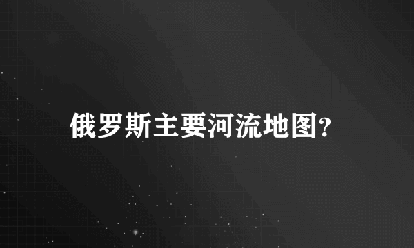 俄罗斯主要河流地图？