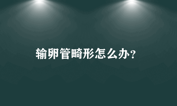 输卵管畸形怎么办？
