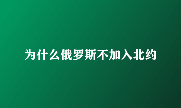 为什么俄罗斯不加入北约