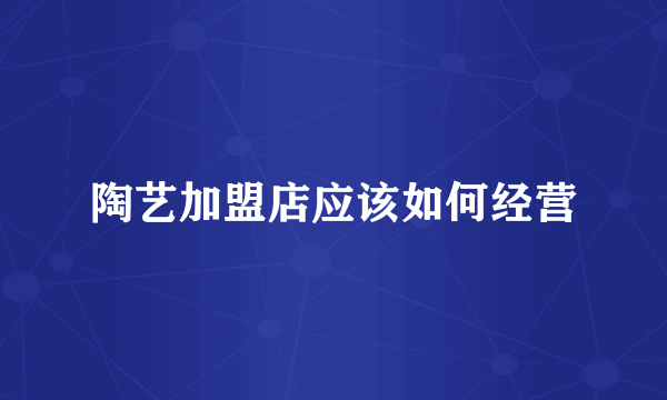 陶艺加盟店应该如何经营