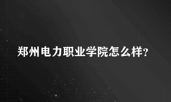 郑州电力职业学院怎么样？