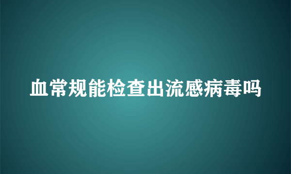 血常规能检查出流感病毒吗