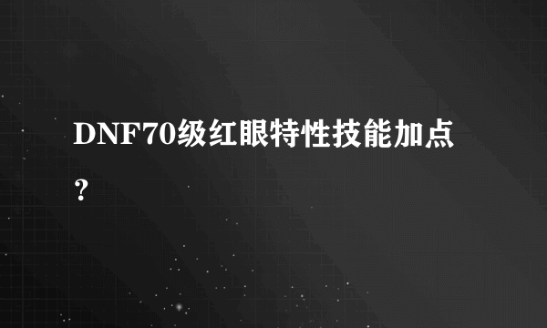 DNF70级红眼特性技能加点？