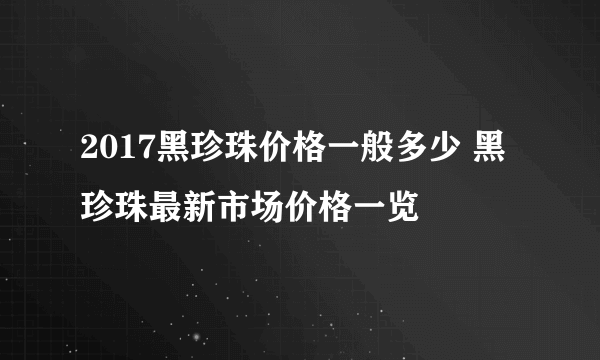 2017黑珍珠价格一般多少 黑珍珠最新市场价格一览