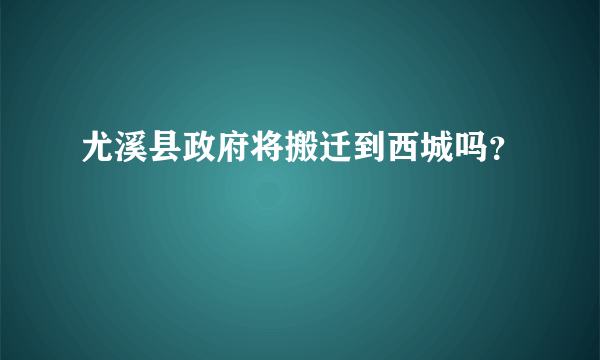 尤溪县政府将搬迁到西城吗？