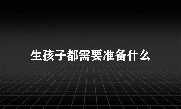 生孩子都需要准备什么