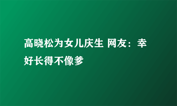 高晓松为女儿庆生 网友：幸好长得不像爹