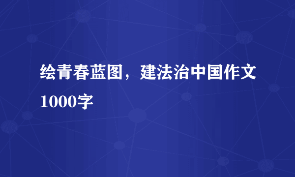 绘青春蓝图，建法治中国作文1000字