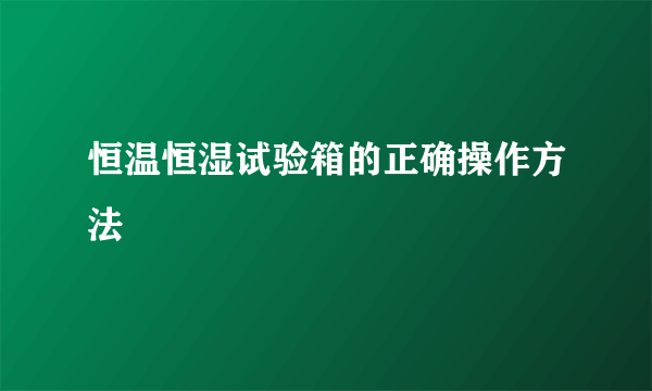 恒温恒湿试验箱的正确操作方法