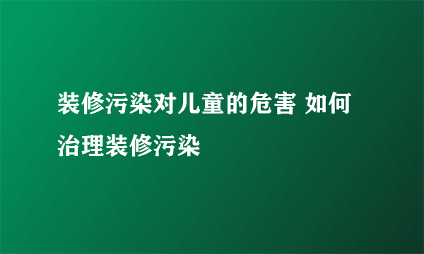 装修污染对儿童的危害 如何治理装修污染
