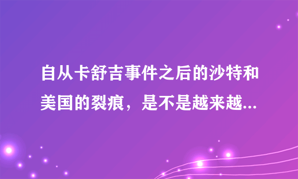 自从卡舒吉事件之后的沙特和美国的裂痕，是不是越来越大了呢？