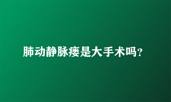 肺动静脉瘘是大手术吗？