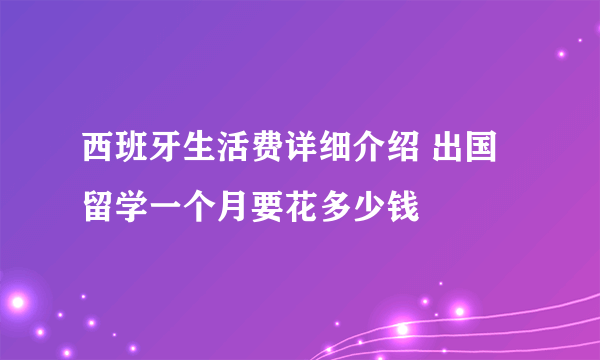 西班牙生活费详细介绍 出国留学一个月要花多少钱
