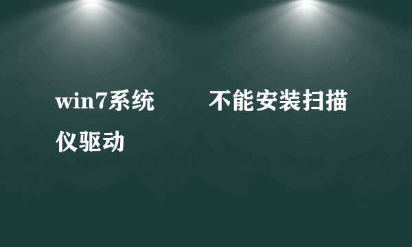 win7系统問題 不能安装扫描仪驱动
