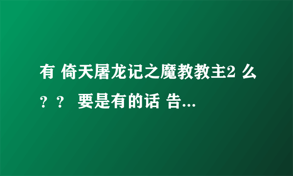 有 倚天屠龙记之魔教教主2 么？？ 要是有的话 告诉下 网站 谢谢