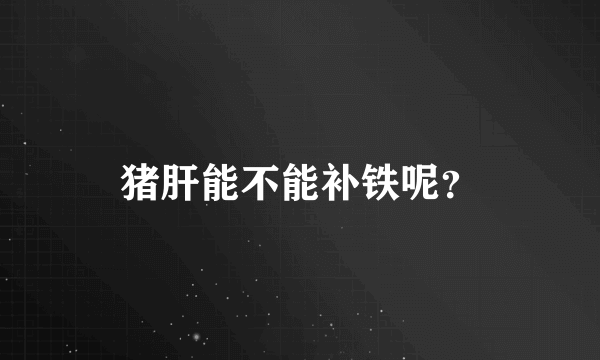 猪肝能不能补铁呢？