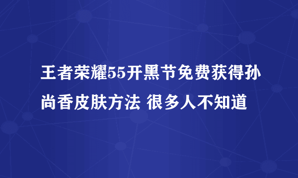 王者荣耀55开黑节免费获得孙尚香皮肤方法 很多人不知道