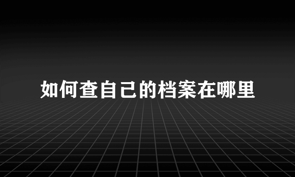 如何查自己的档案在哪里