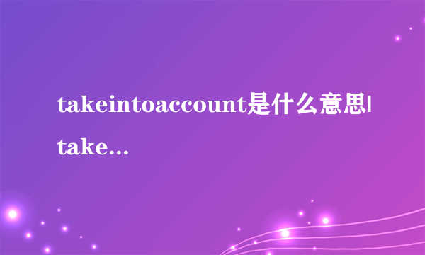 takeintoaccount是什么意思|takeintoaccount的音标|takeintoaccount的用法-飞