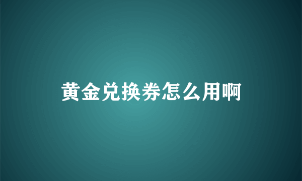 黄金兑换券怎么用啊