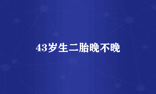 43岁生二胎晚不晚