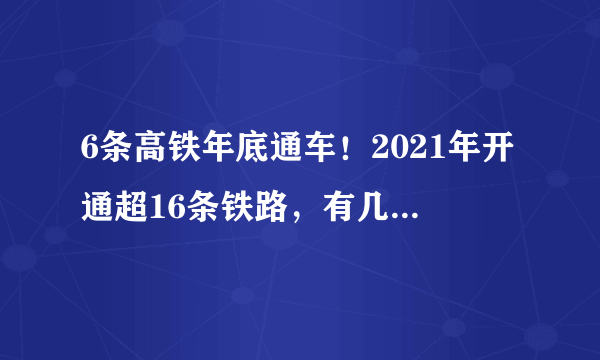 6条高铁年底通车！2021年开通超16条铁路，有几条经过你家乡？