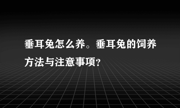 垂耳兔怎么养。垂耳兔的饲养方法与注意事项？