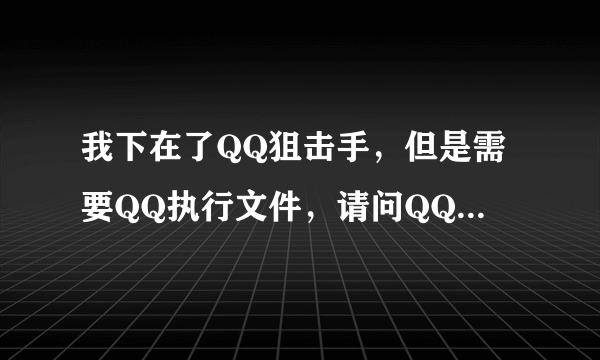 我下在了QQ狙击手，但是需要QQ执行文件，请问QQ执行文件是指什么