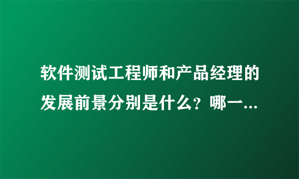 软件测试工程师和产品经理的发展前景分别是什么？哪一个更有发展前景，哪一个更累？希望各位有经验者不辞吝教