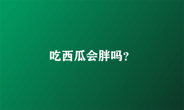 吃西瓜会胖吗？