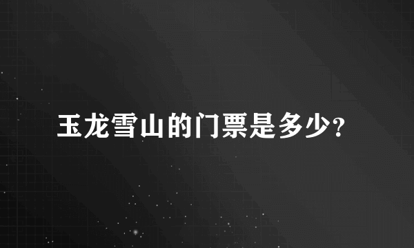 玉龙雪山的门票是多少？
