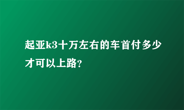 起亚k3十万左右的车首付多少才可以上路？