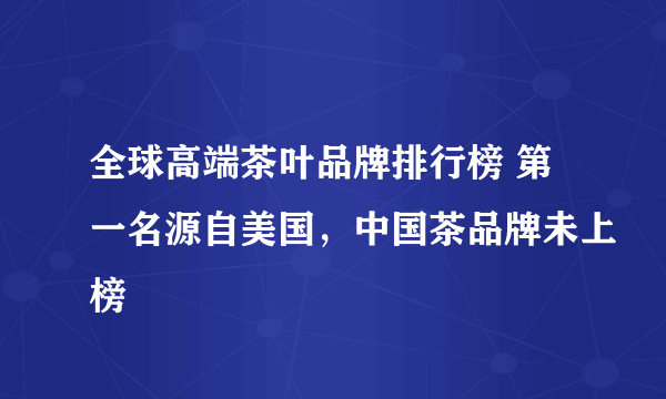 全球高端茶叶品牌排行榜 第一名源自美国，中国茶品牌未上榜