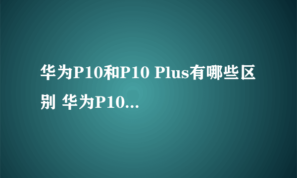 华为P10和P10 Plus有哪些区别 华为P10和P10