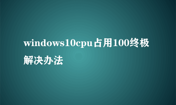 windows10cpu占用100终极解决办法