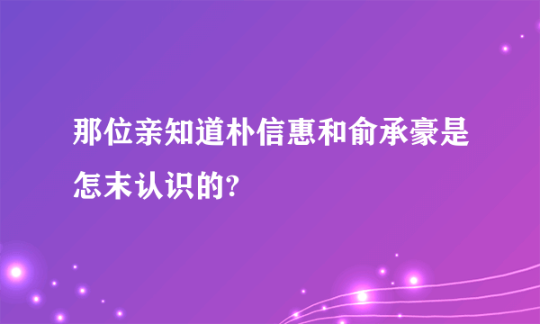 那位亲知道朴信惠和俞承豪是怎末认识的?