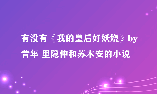 有没有《我的皇后好妖娆》by昔年 里隐仲和苏木安的小说