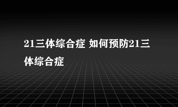 21三体综合症 如何预防21三体综合症