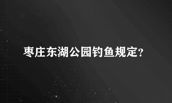 枣庄东湖公园钓鱼规定？