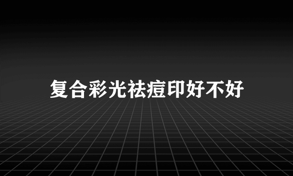复合彩光祛痘印好不好