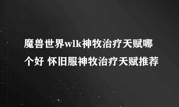 魔兽世界wlk神牧治疗天赋哪个好 怀旧服神牧治疗天赋推荐