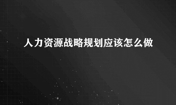 人力资源战略规划应该怎么做