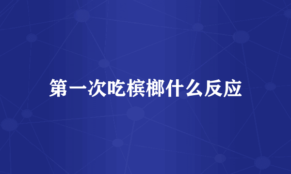 第一次吃槟榔什么反应