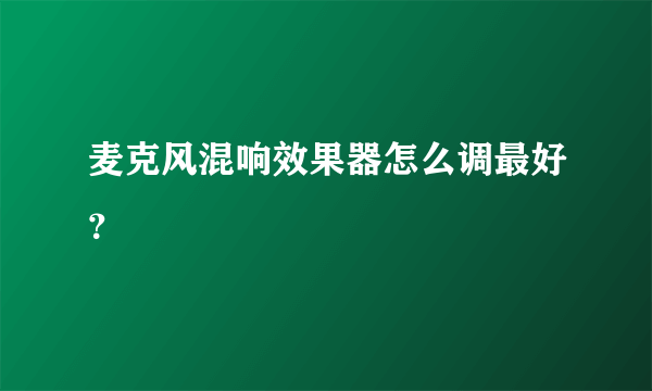 麦克风混响效果器怎么调最好？