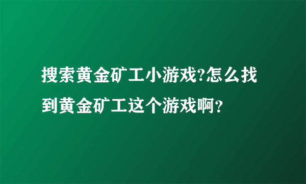 搜索黄金矿工小游戏?怎么找到黄金矿工这个游戏啊？