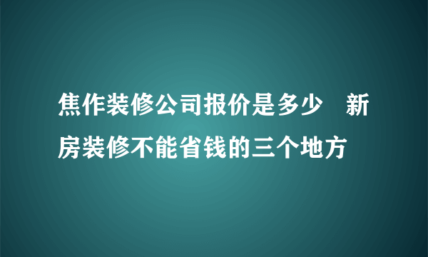 焦作装修公司报价是多少   新房装修不能省钱的三个地方